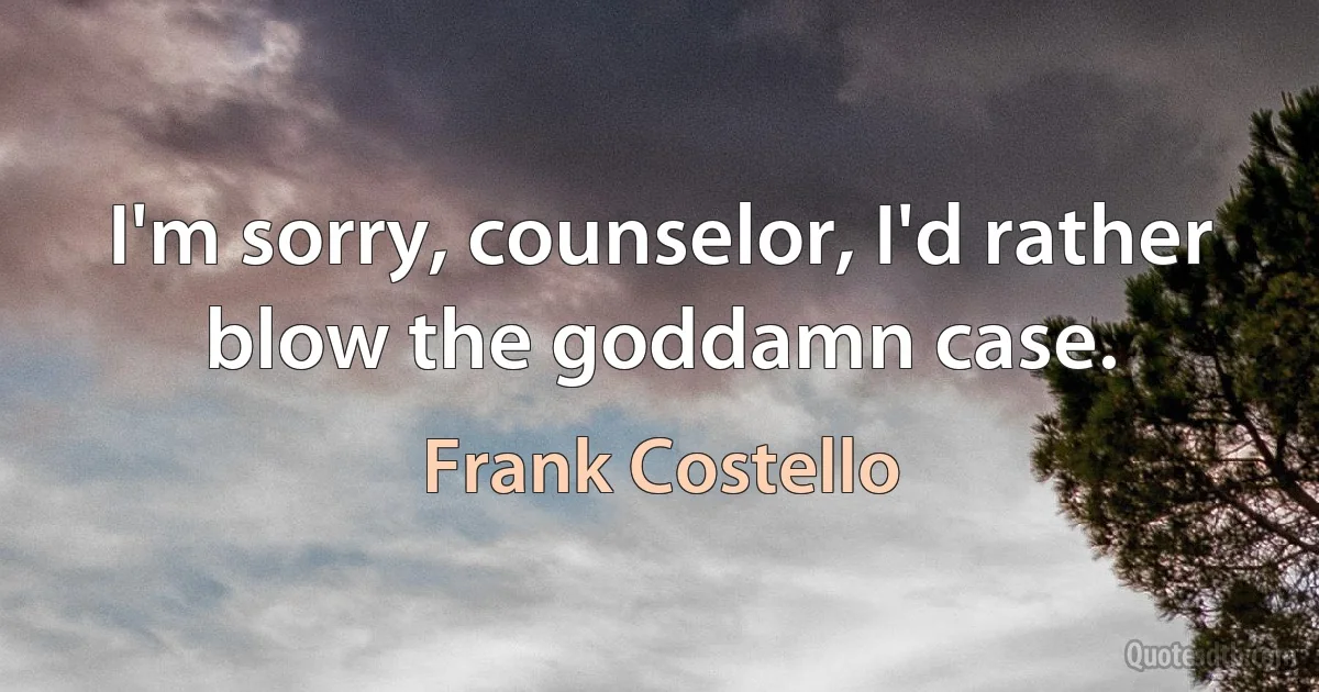 I'm sorry, counselor, I'd rather blow the goddamn case. (Frank Costello)