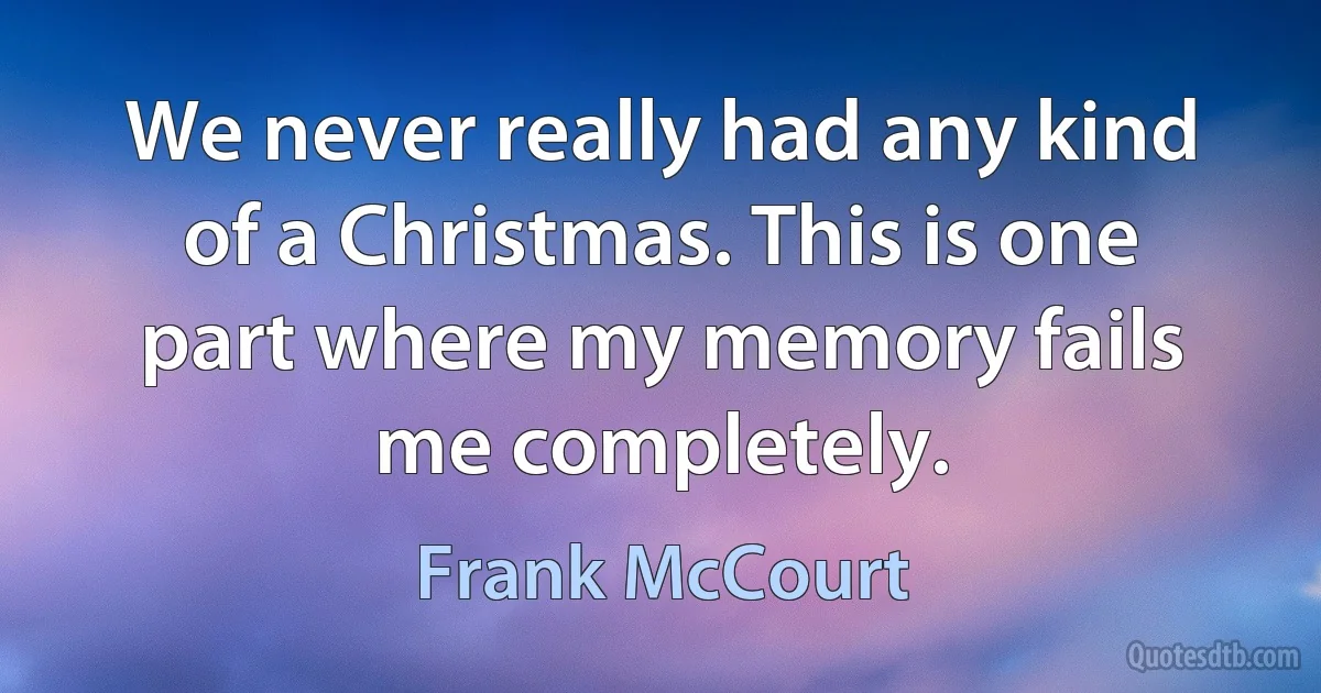 We never really had any kind of a Christmas. This is one part where my memory fails me completely. (Frank McCourt)