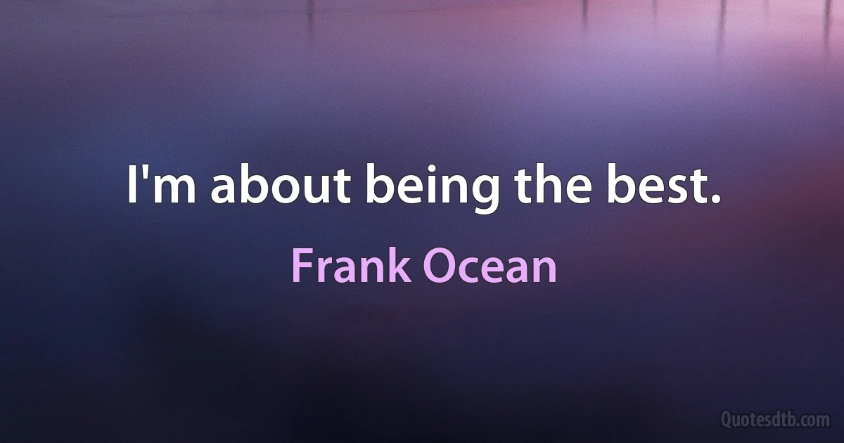 I'm about being the best. (Frank Ocean)