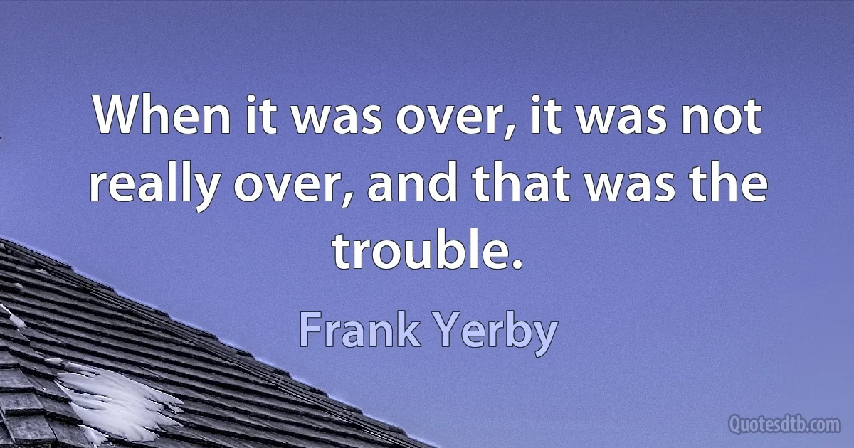 When it was over, it was not really over, and that was the trouble. (Frank Yerby)