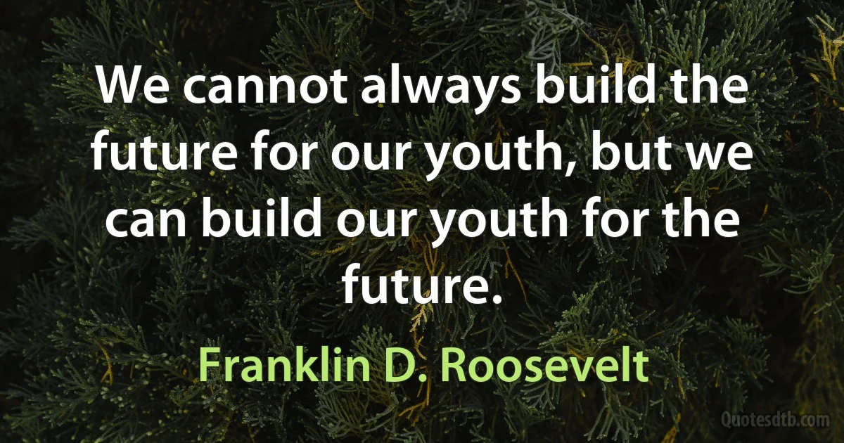 We cannot always build the future for our youth, but we can build our youth for the future. (Franklin D. Roosevelt)