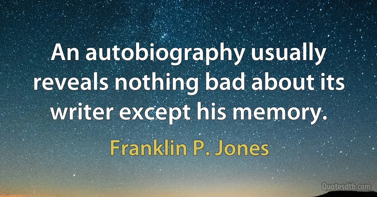 An autobiography usually reveals nothing bad about its writer except his memory. (Franklin P. Jones)