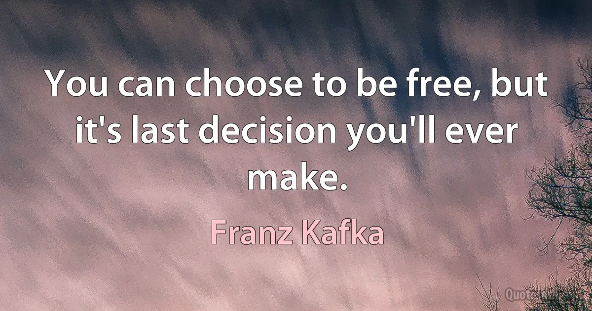 You can choose to be free, but it's last decision you'll ever make. (Franz Kafka)