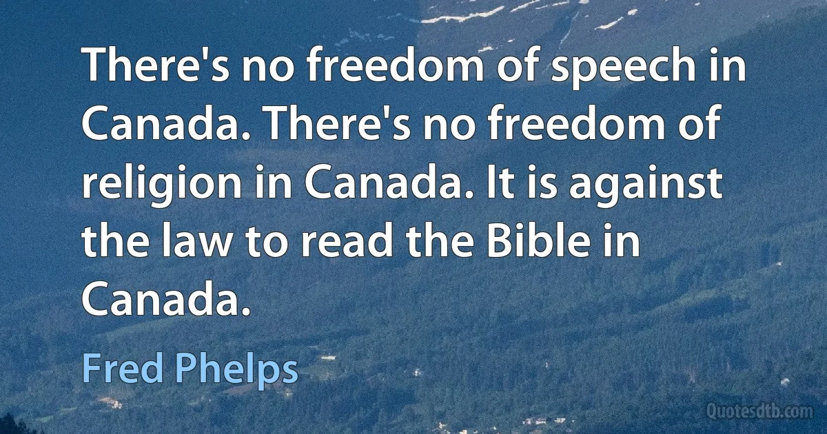 There's no freedom of speech in Canada. There's no freedom of religion in Canada. It is against the law to read the Bible in Canada. (Fred Phelps)