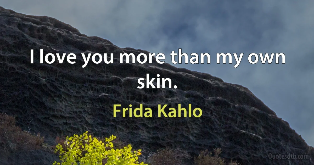 I love you more than my own skin. (Frida Kahlo)