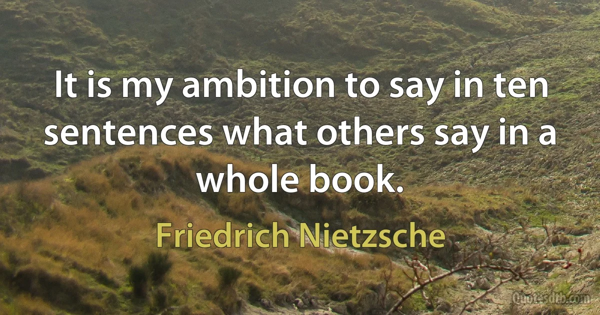 It is my ambition to say in ten sentences what others say in a whole book. (Friedrich Nietzsche)