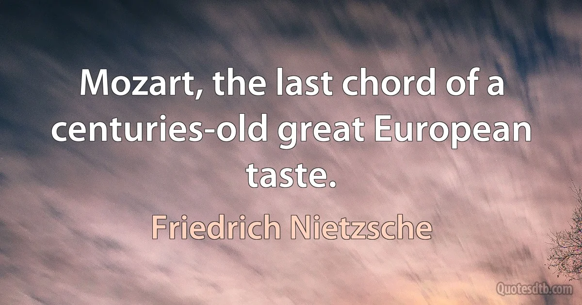 Mozart, the last chord of a centuries-old great European taste. (Friedrich Nietzsche)