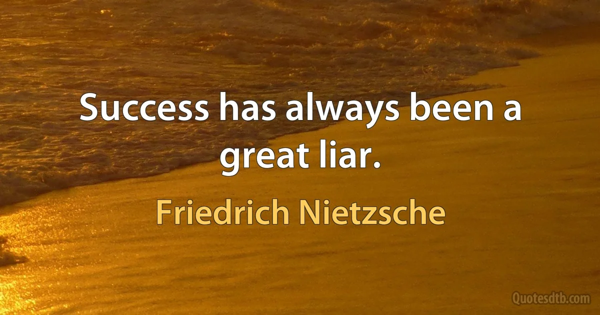 Success has always been a great liar. (Friedrich Nietzsche)