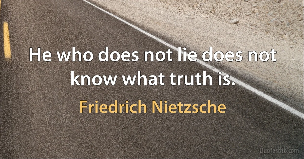 He who does not lie does not know what truth is. (Friedrich Nietzsche)