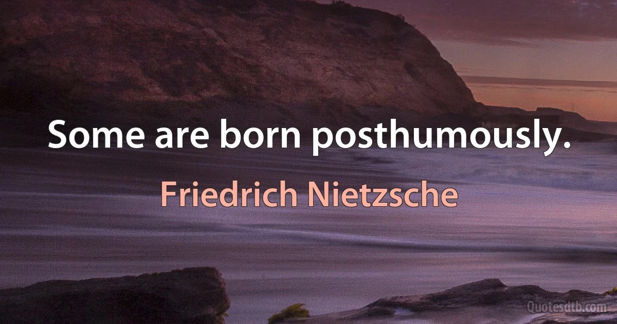 Some are born posthumously. (Friedrich Nietzsche)