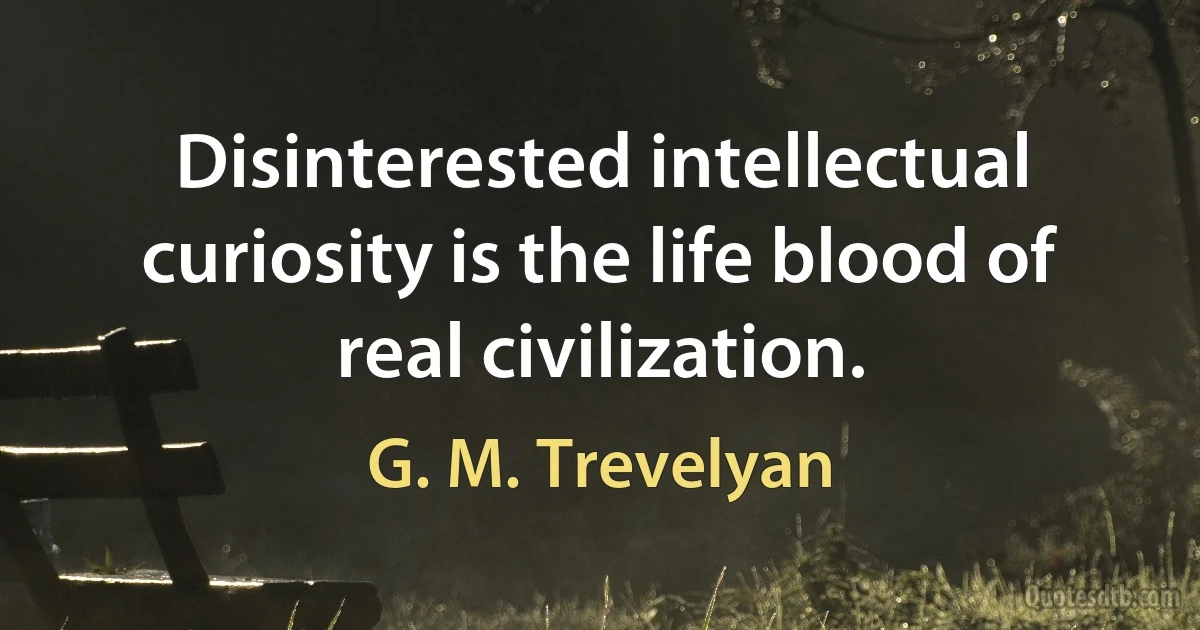 Disinterested intellectual curiosity is the life blood of real civilization. (G. M. Trevelyan)