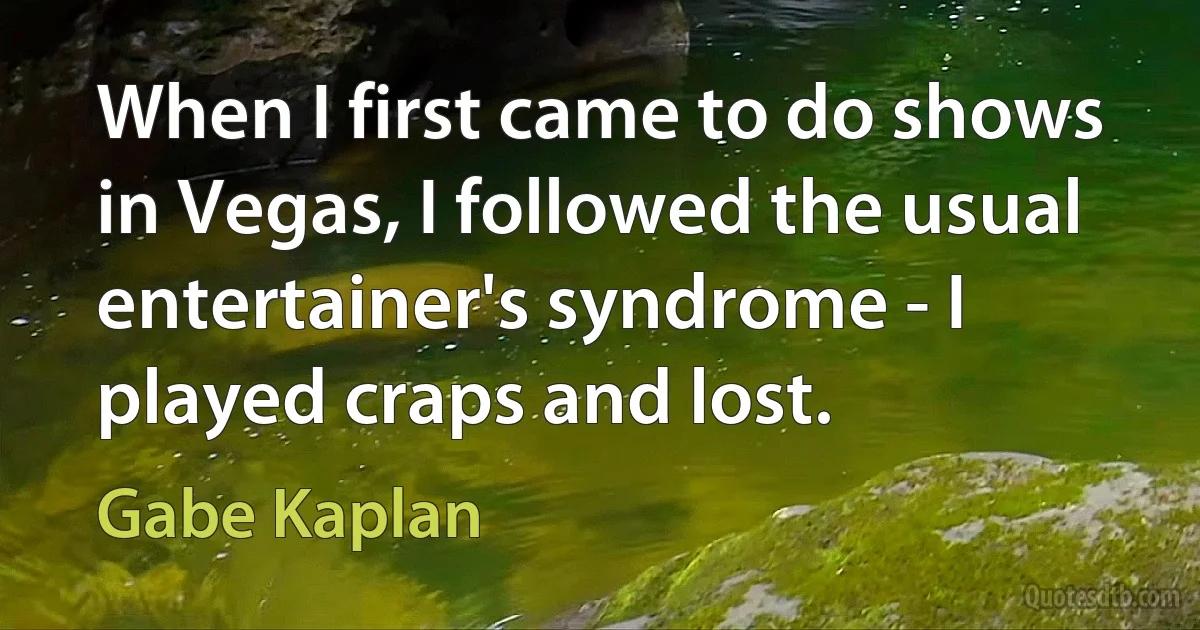 When I first came to do shows in Vegas, I followed the usual entertainer's syndrome - I played craps and lost. (Gabe Kaplan)