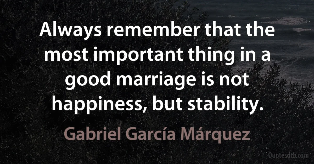 Always remember that the most important thing in a good marriage is not happiness, but stability. (Gabriel García Márquez)