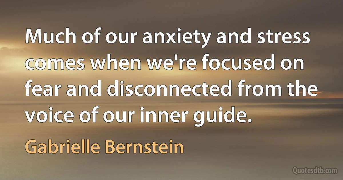 Much of our anxiety and stress comes when we're focused on fear and disconnected from the voice of our inner guide. (Gabrielle Bernstein)