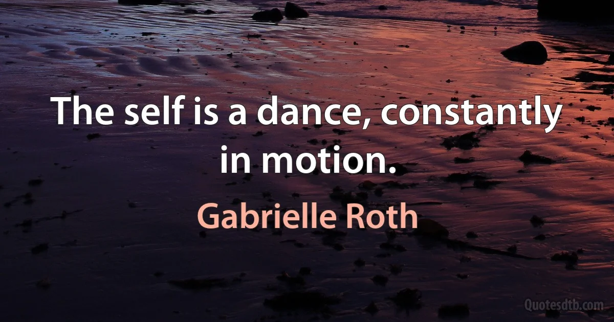 The self is a dance, constantly in motion. (Gabrielle Roth)