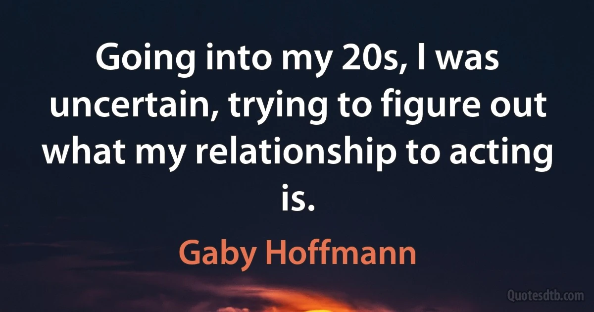 Going into my 20s, I was uncertain, trying to figure out what my relationship to acting is. (Gaby Hoffmann)