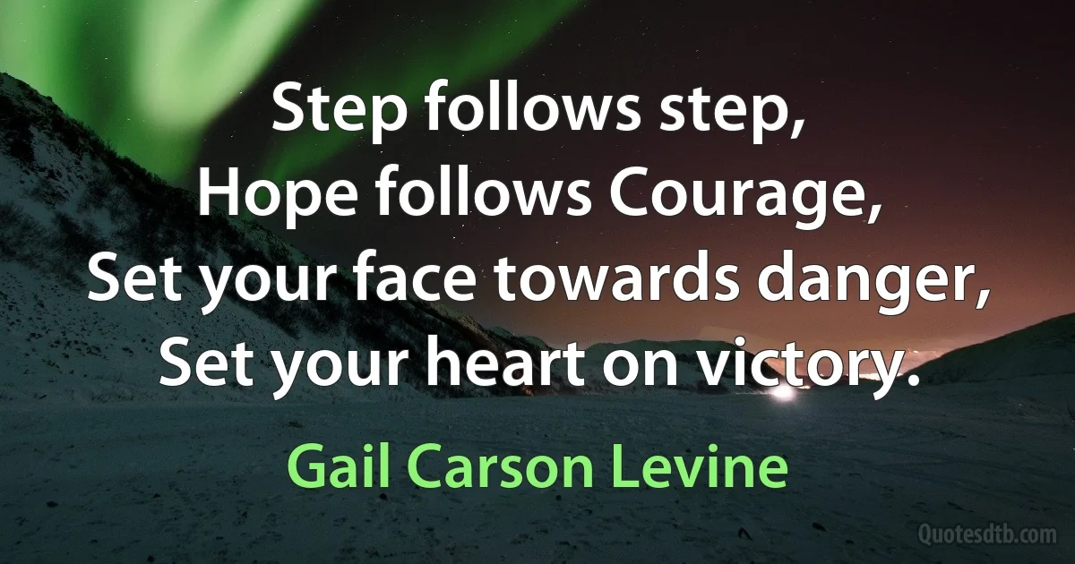 Step follows step,
Hope follows Courage,
Set your face towards danger,
Set your heart on victory. (Gail Carson Levine)