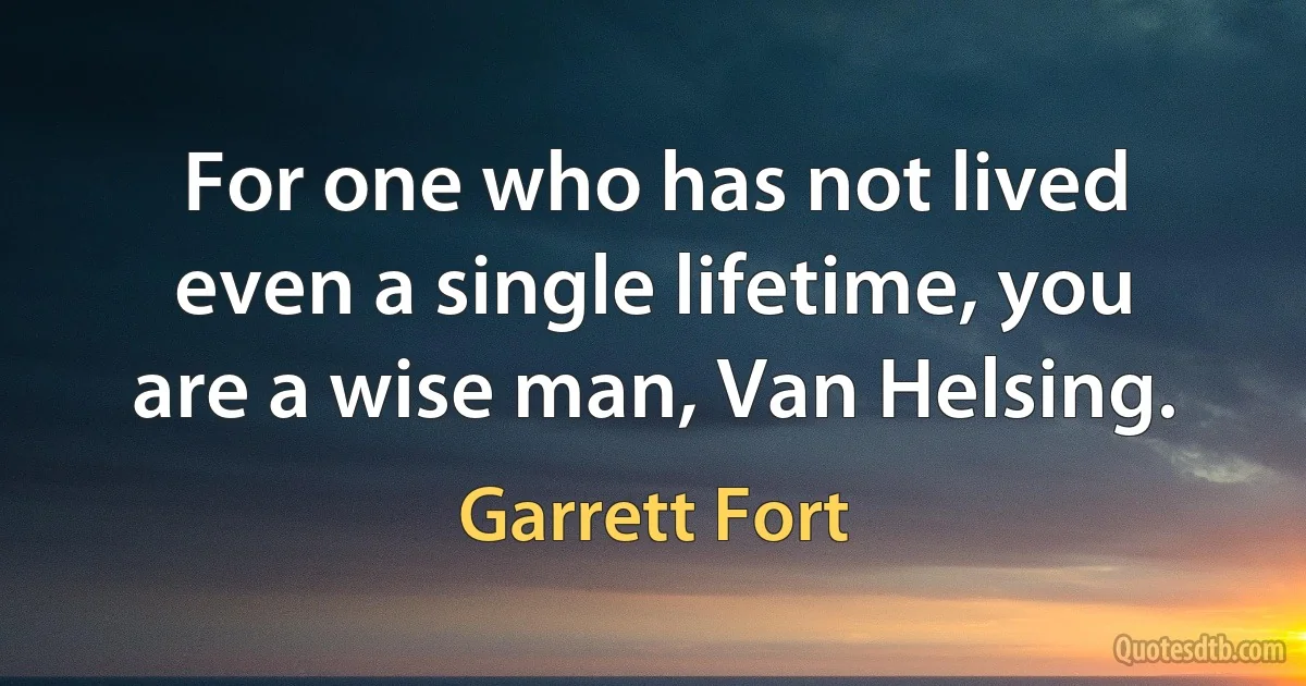 For one who has not lived even a single lifetime, you are a wise man, Van Helsing. (Garrett Fort)