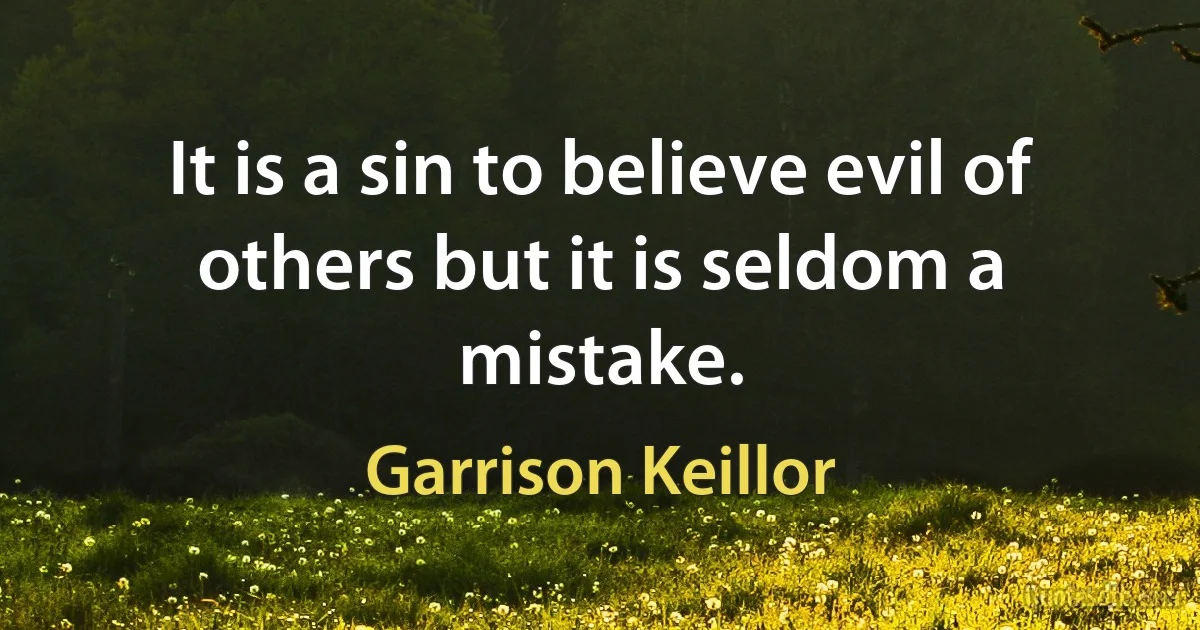 It is a sin to believe evil of others but it is seldom a mistake. (Garrison Keillor)