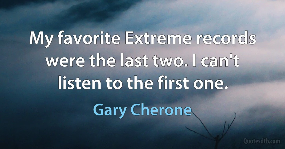 My favorite Extreme records were the last two. I can't listen to the first one. (Gary Cherone)