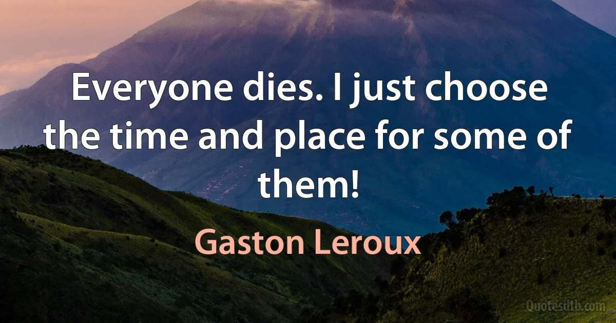 Everyone dies. I just choose the time and place for some of them! (Gaston Leroux)