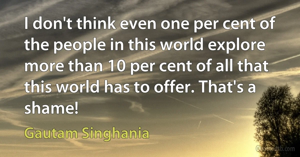 I don't think even one per cent of the people in this world explore more than 10 per cent of all that this world has to offer. That's a shame! (Gautam Singhania)