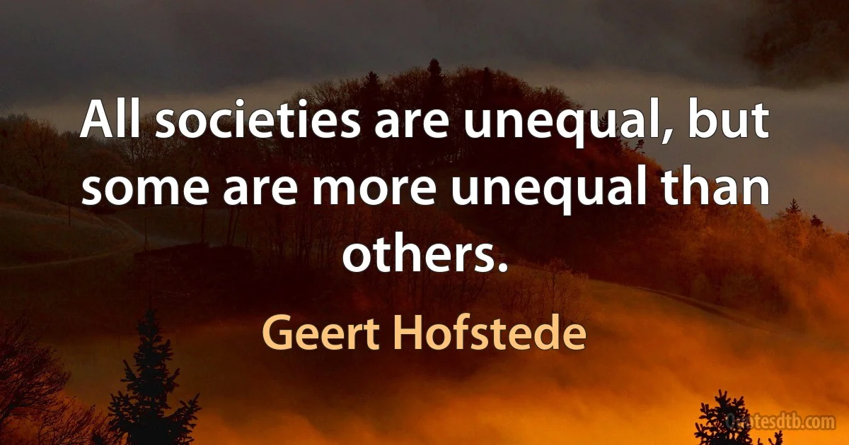 All societies are unequal, but some are more unequal than others. (Geert Hofstede)