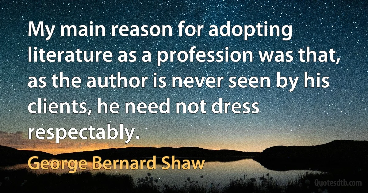 My main reason for adopting literature as a profession was that, as the author is never seen by his clients, he need not dress respectably. (George Bernard Shaw)