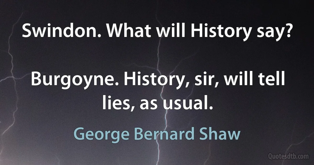 Swindon. What will History say?

Burgoyne. History, sir, will tell lies, as usual. (George Bernard Shaw)