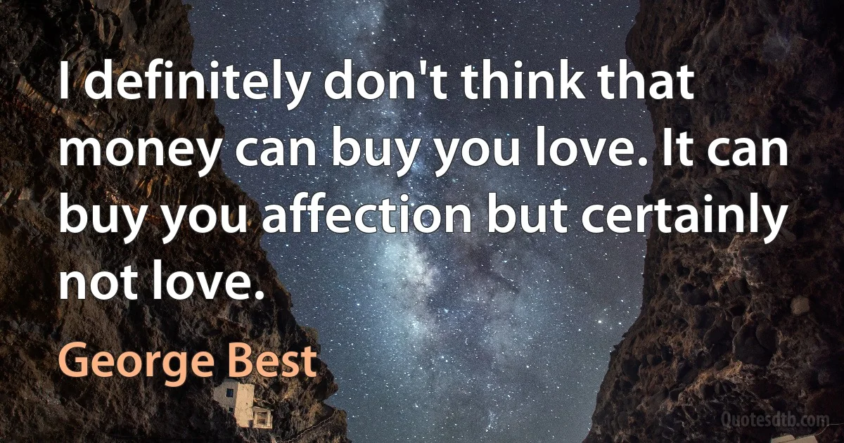 I definitely don't think that money can buy you love. It can buy you affection but certainly not love. (George Best)