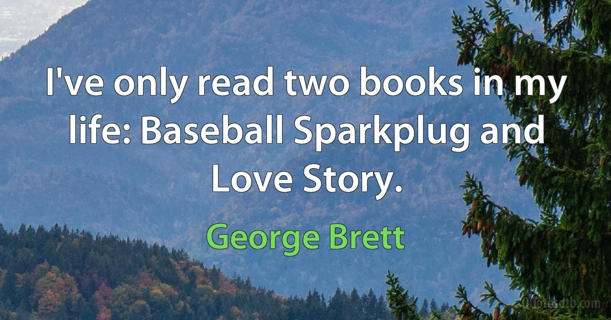 I've only read two books in my life: Baseball Sparkplug and Love Story. (George Brett)