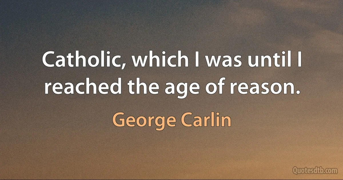 Catholic, which I was until I reached the age of reason. (George Carlin)