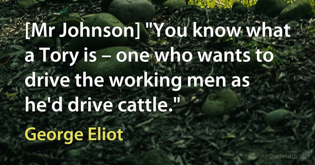 [Mr Johnson] "You know what a Tory is – one who wants to drive the working men as he'd drive cattle." (George Eliot)