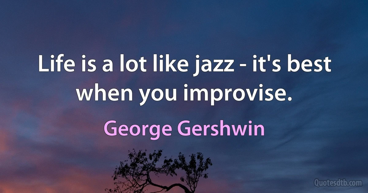 Life is a lot like jazz - it's best when you improvise. (George Gershwin)