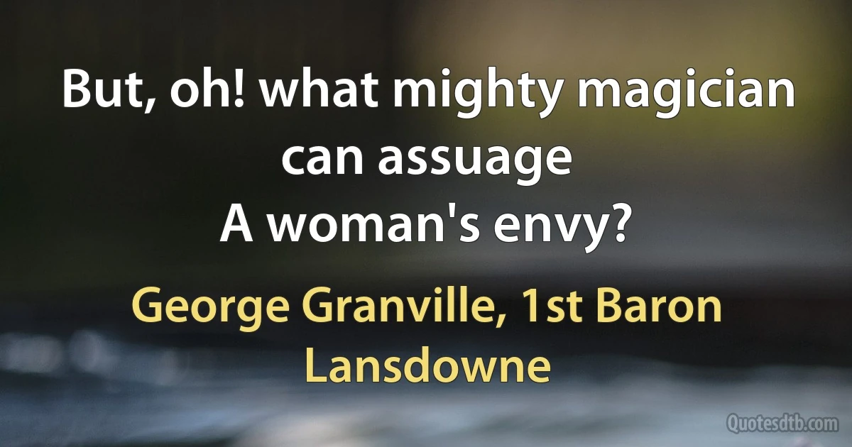 But, oh! what mighty magician can assuage
A woman's envy? (George Granville, 1st Baron Lansdowne)