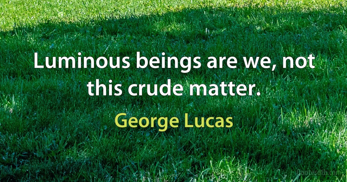 Luminous beings are we, not this crude matter. (George Lucas)