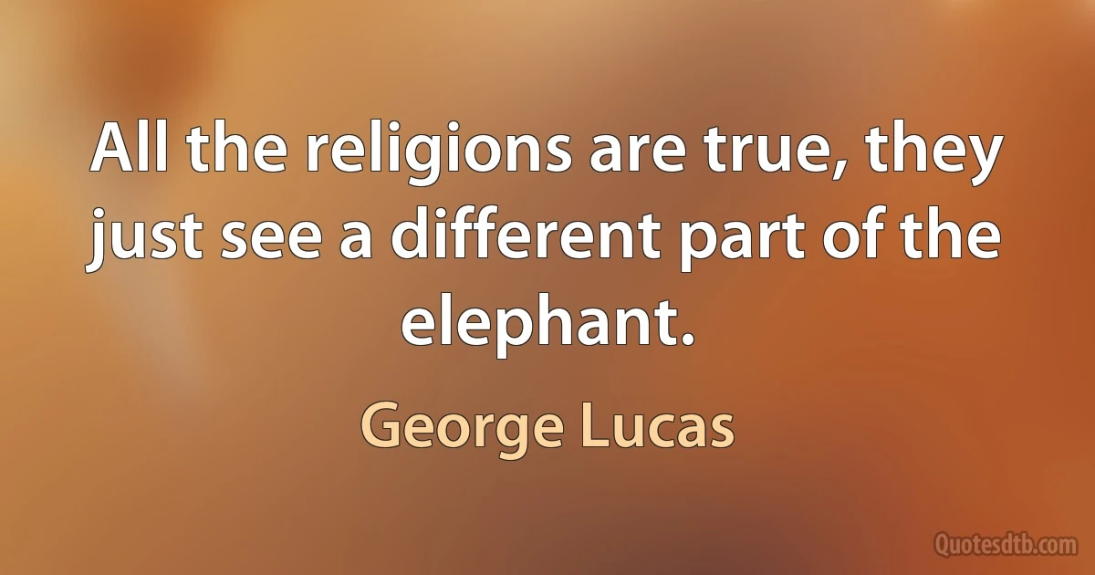 All the religions are true, they just see a different part of the elephant. (George Lucas)