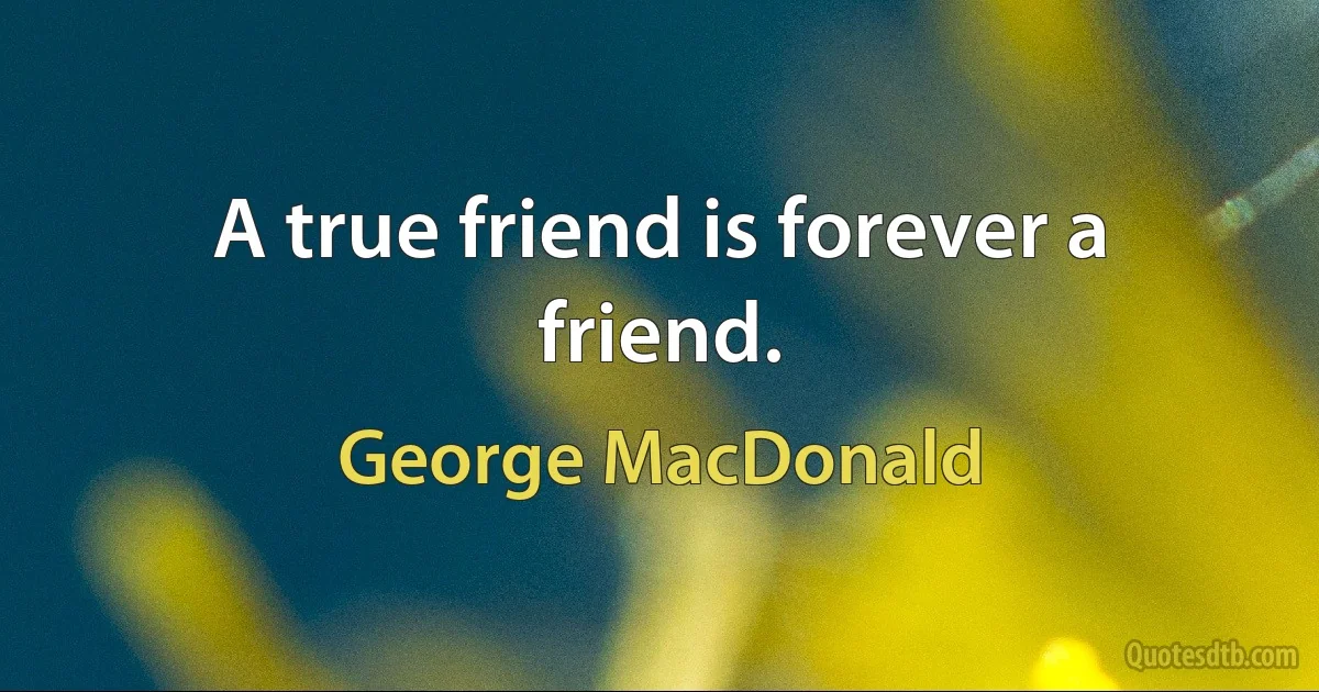 A true friend is forever a friend. (George MacDonald)