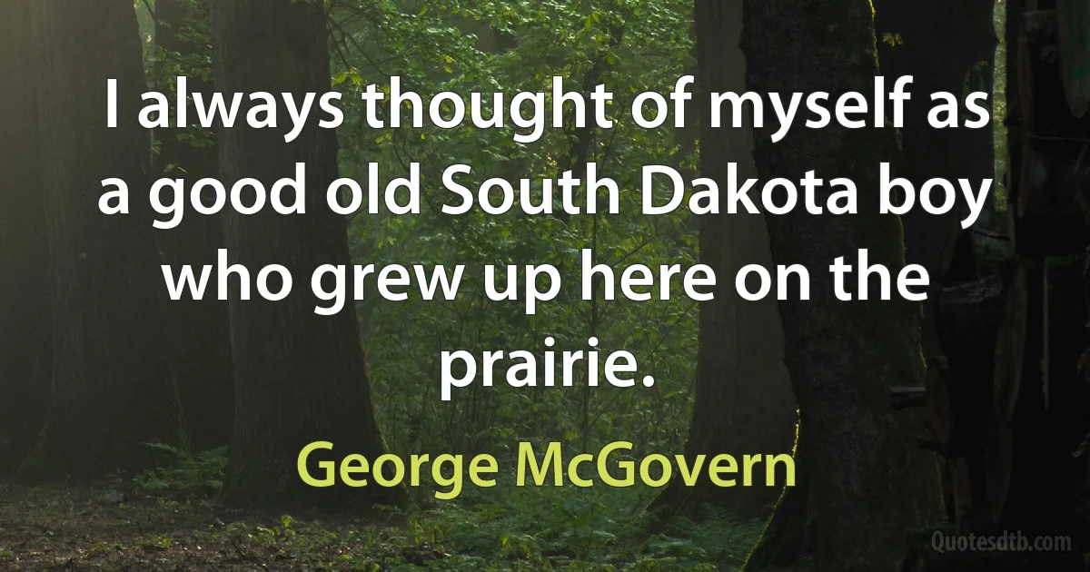 I always thought of myself as a good old South Dakota boy who grew up here on the prairie. (George McGovern)