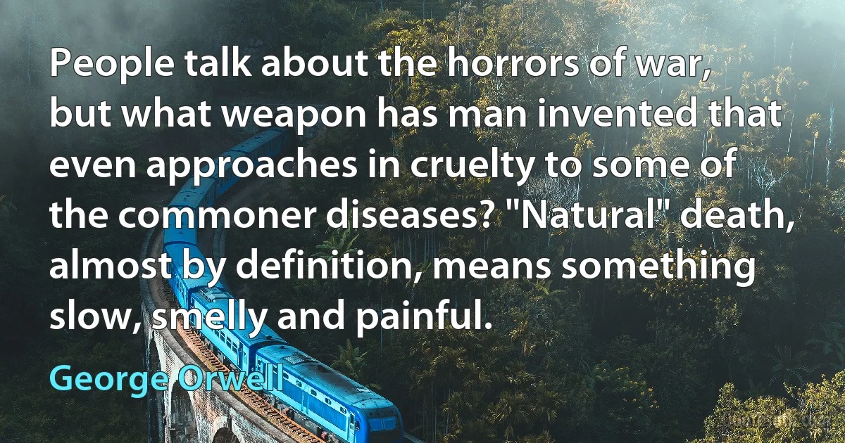 People talk about the horrors of war, but what weapon has man invented that even approaches in cruelty to some of the commoner diseases? "Natural" death, almost by definition, means something slow, smelly and painful. (George Orwell)