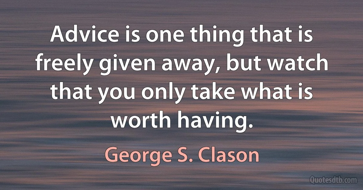 Advice is one thing that is freely given away, but watch that you only take what is worth having. (George S. Clason)