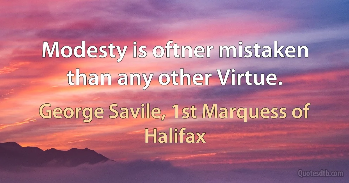 Modesty is oftner mistaken than any other Virtue. (George Savile, 1st Marquess of Halifax)