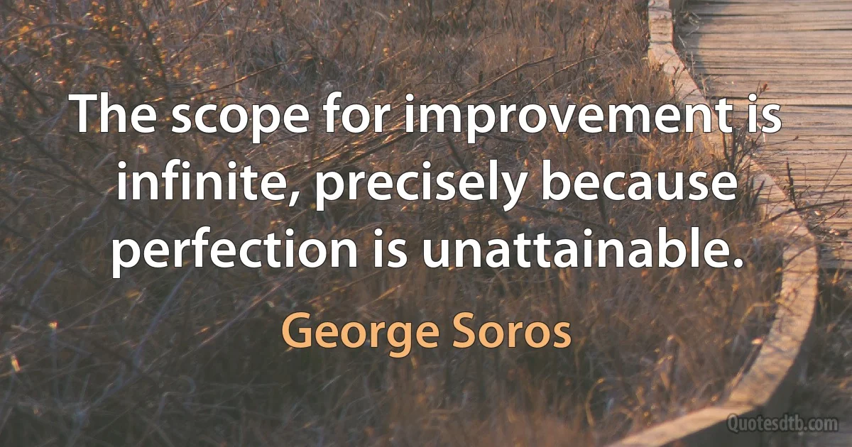 The scope for improvement is infinite, precisely because perfection is unattainable. (George Soros)