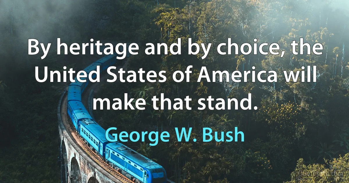 By heritage and by choice, the United States of America will make that stand. (George W. Bush)