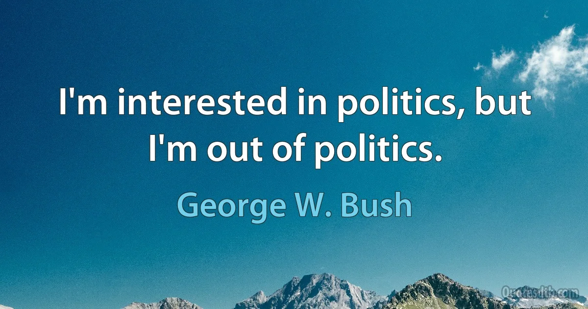 I'm interested in politics, but I'm out of politics. (George W. Bush)