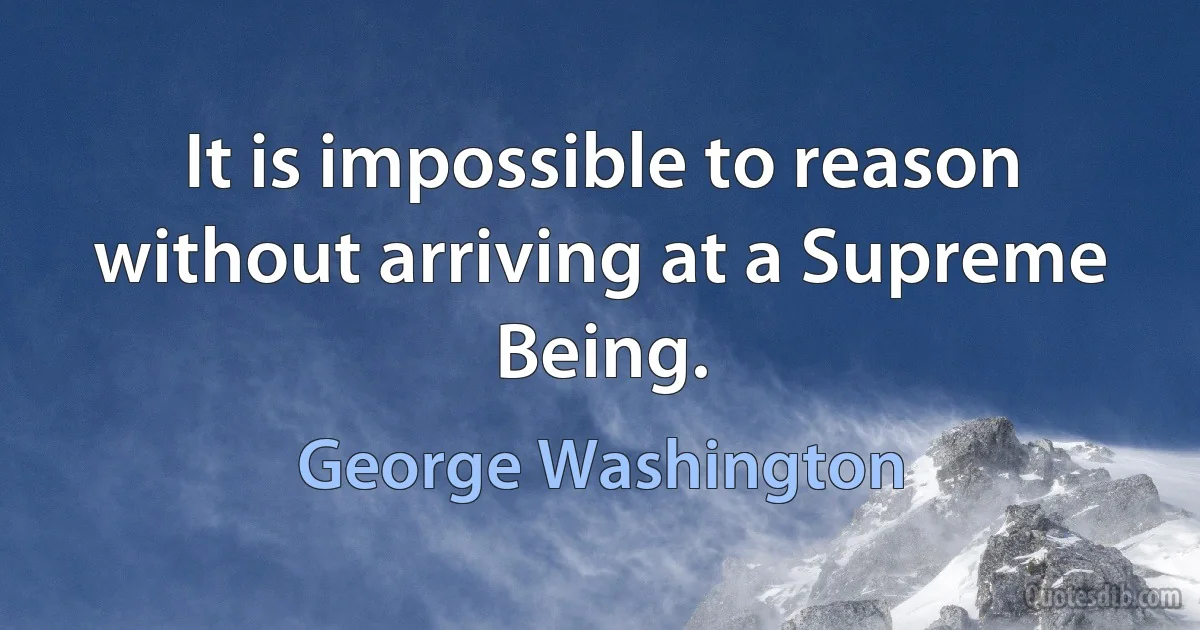 It is impossible to reason without arriving at a Supreme Being. (George Washington)