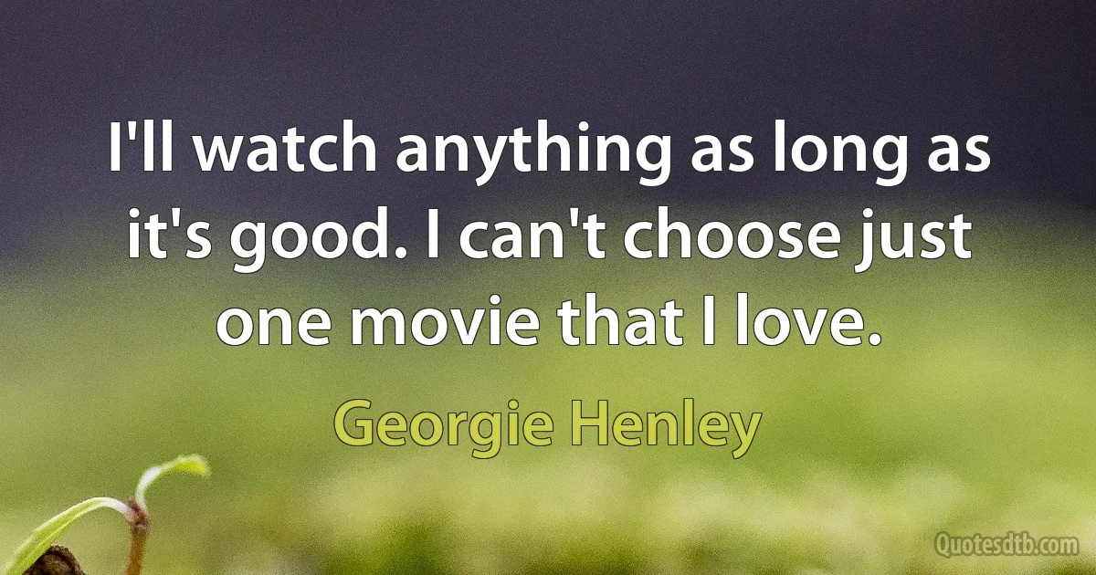 I'll watch anything as long as it's good. I can't choose just one movie that I love. (Georgie Henley)