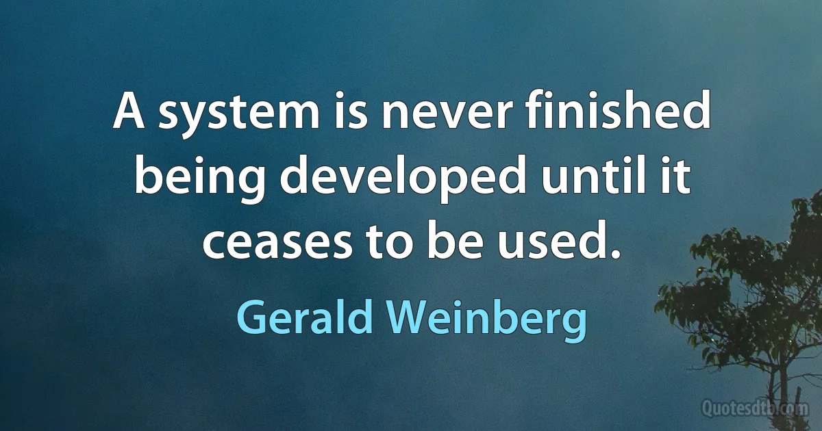 A system is never finished being developed until it ceases to be used. (Gerald Weinberg)