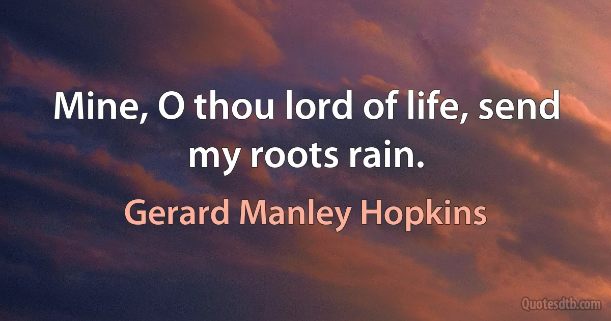 Mine, O thou lord of life, send my roots rain. (Gerard Manley Hopkins)