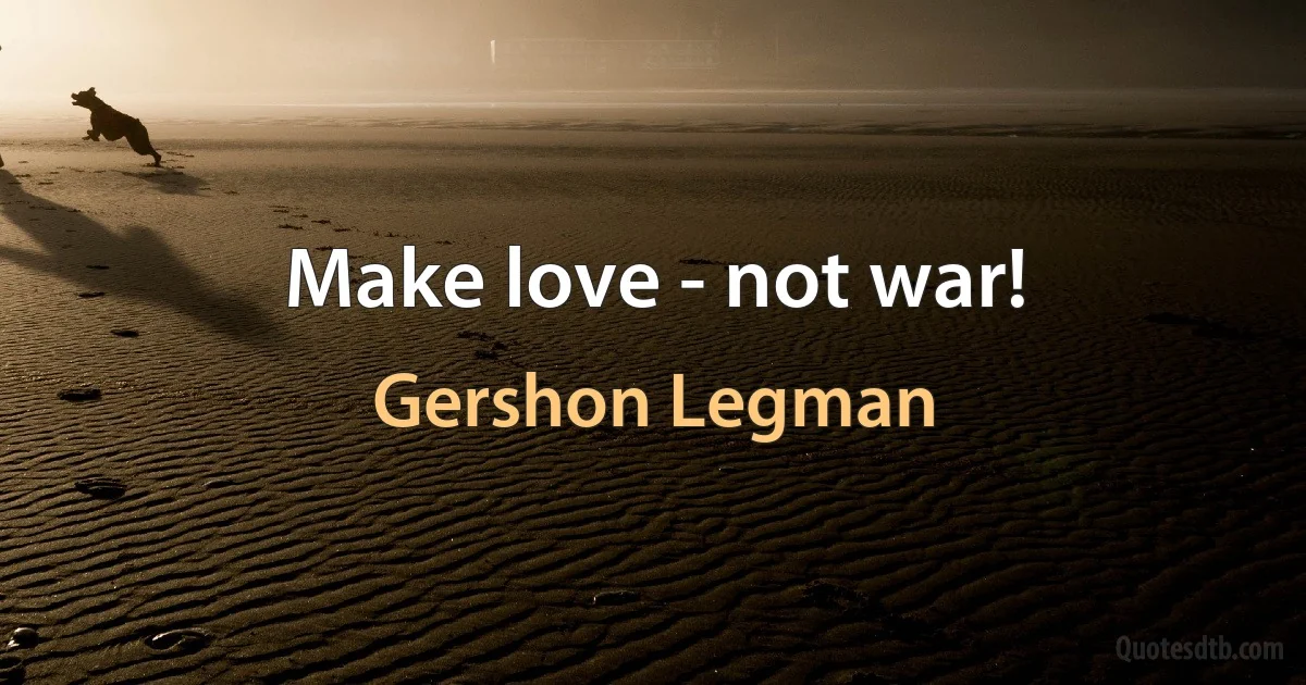 Make love - not war! (Gershon Legman)